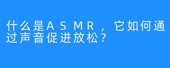 什么是ASMR，它如何通过声音促进放松？