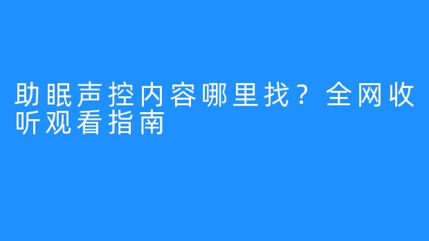 助眠声控内容哪里找？全网收听观看指南