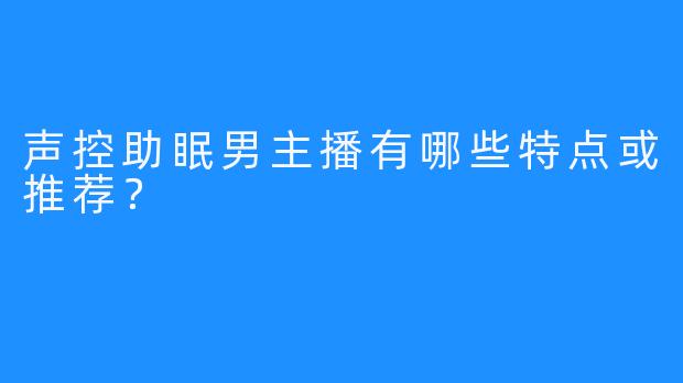 声控助眠男主播有哪些特点或推荐？