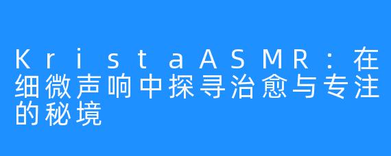 KristaASMR：在细微声响中探寻治愈与专注的秘境