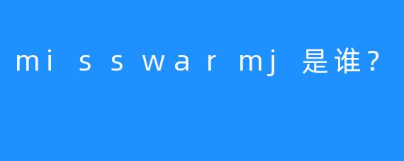 misswarmj是谁？