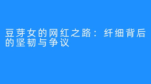 豆芽女的网红之路：纤细背后的坚韧与争议