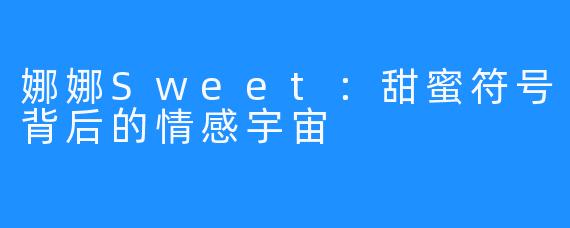 娜娜Sweet：甜蜜符号背后的情感宇宙