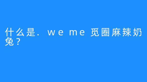 什么是.weme觅圈麻辣奶兔？