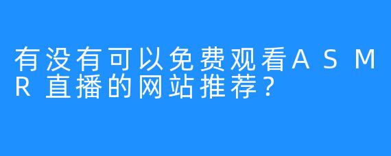 有没有可以免费观看ASMR直播的网站推荐？