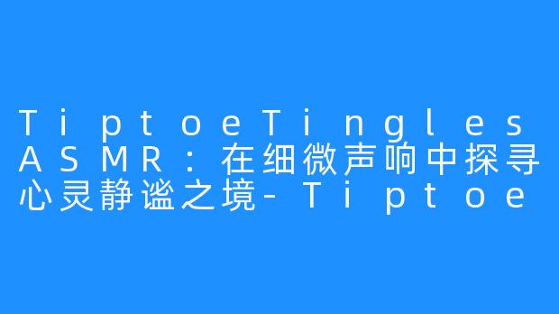 TiptoeTinglesASMR：在细微声响中探寻心灵静谧之境-Tiptoe Tingles ASMR