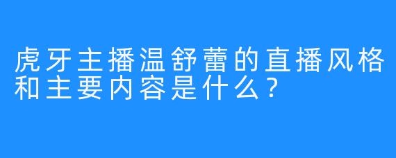 虎牙主播温舒蕾的直播风格和主要内容是什么？