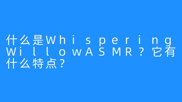 什么是WhisperingWillowASMR？它有什么特点？