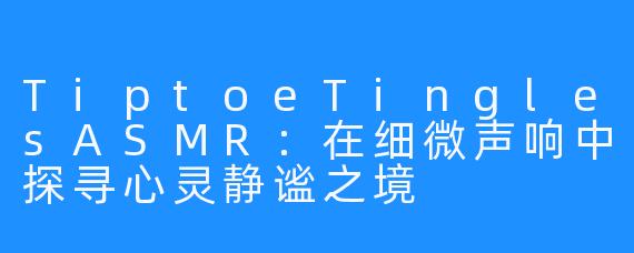 TiptoeTinglesASMR：在细微声响中探寻心灵静谧之境