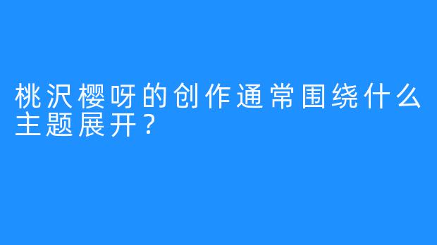 桃沢樱呀的创作通常围绕什么主题展开？