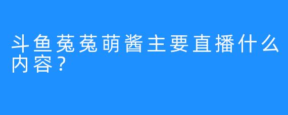 斗鱼菟菟萌酱主要直播什么内容？