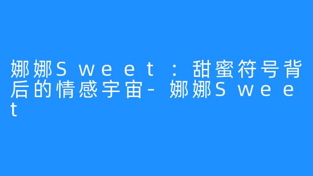 娜娜Sweet：甜蜜符号背后的情感宇宙-娜娜Sweet