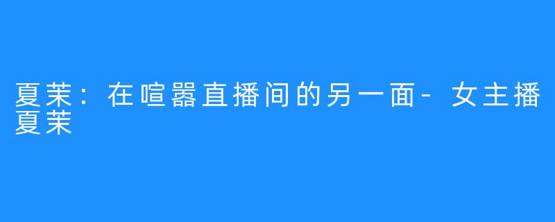 夏茉:在喧嚣直播间的另一面-女主播夏茉