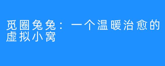 觅圈兔兔：一个温暖治愈的虚拟小窝