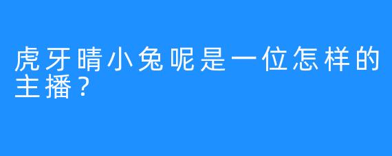 虎牙晴小兔呢是一位怎样的主播？