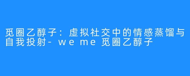 觅圈乙醇子:虚拟社交中的情感蒸馏与自我投射-weme觅圈乙醇子