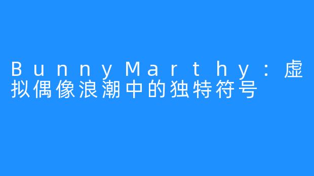 BunnyMarthy：虚拟偶像浪潮中的独特符号
