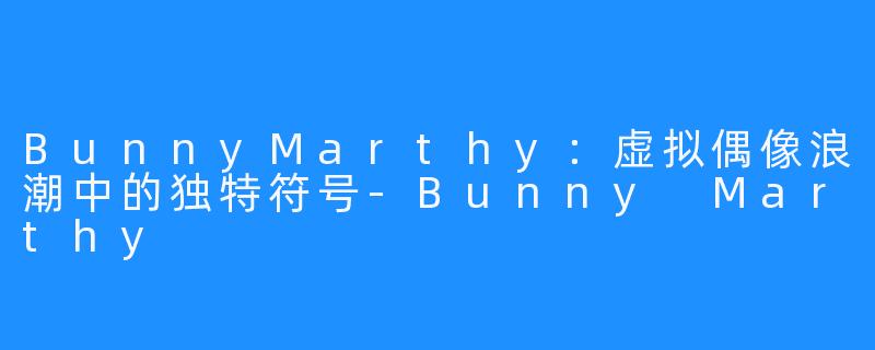 BunnyMarthy:虚拟偶像浪潮中的独特符号-Bunny Marthy