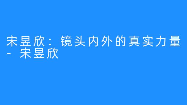 宋昱欣：镜头内外的真实力量-宋昱欣