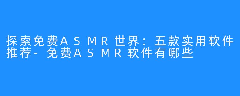 探索免费ASMR世界：五款实用软件推荐-免费ASMR软件有哪些