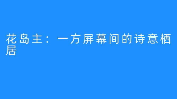 花岛主：一方屏幕间的诗意栖居