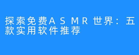 探索免费ASMR世界：五款实用软件推荐