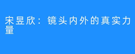 宋昱欣：镜头内外的真实力量