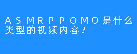 ASMRPPOMO是什么类型的视频内容？