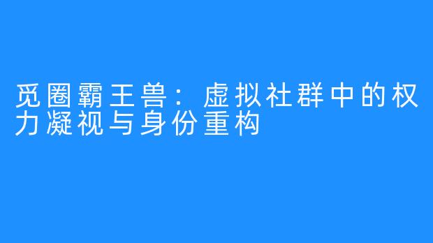 觅圈霸王兽：虚拟社群中的权力凝视与身份重构