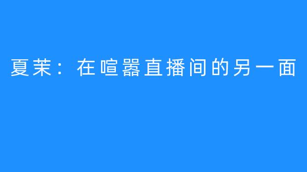 夏茉:在喧嚣直播间的另一面
