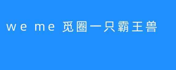 weme觅圈一只霸王兽