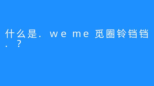 什么是.weme觅圈铃铛铛.？
