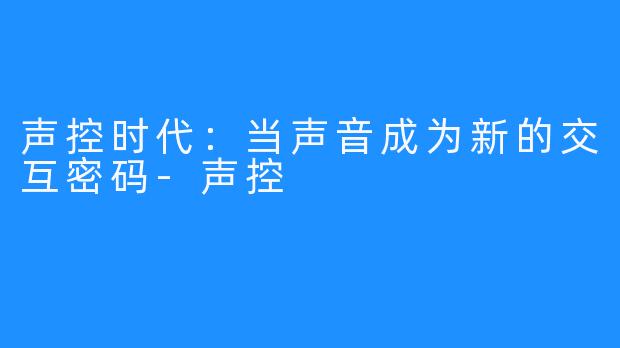 声控时代：当声音成为新的交互密码-声控