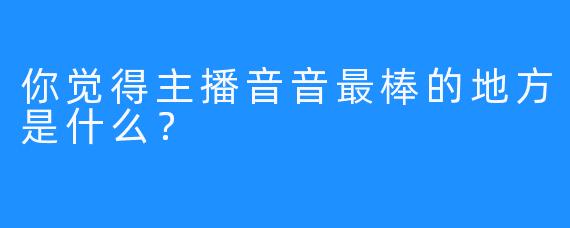 你觉得主播音音最棒的地方是什么？