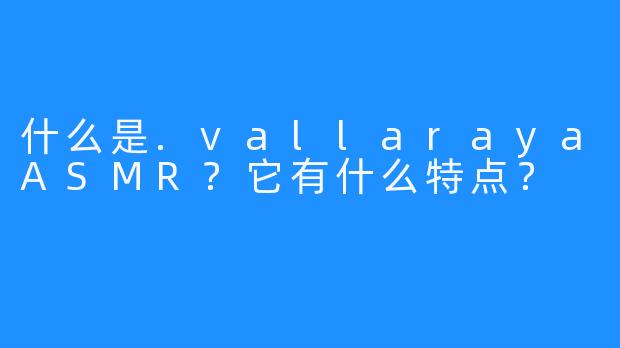 什么是.vallarayaASMR？它有什么特点？