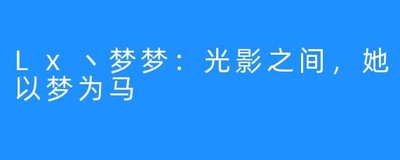 Lx丶梦梦：光影之间，她以梦为马