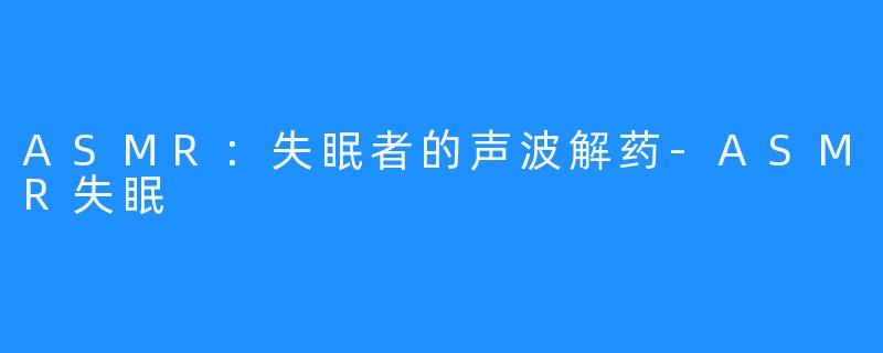ASMR：失眠者的声波解药-ASMR失眠