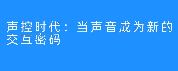 声控时代：当声音成为新的交互密码