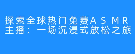 探索全球热门免费ASMR主播：一场沉浸式放松之旅