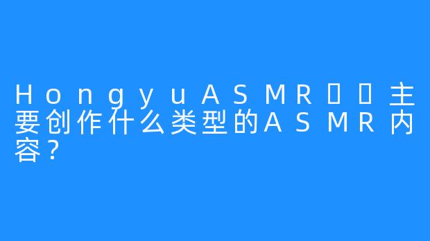 HongyuASMR홍유主要创作什么类型的ASMR内容？
