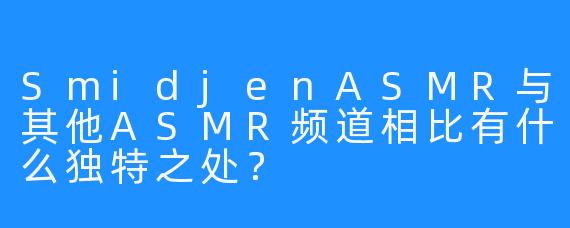 SmidjenASMR与其他ASMR频道相比有什么独特之处？