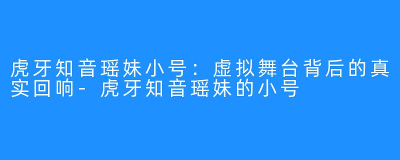 虎牙知音瑶妹小号:虚拟舞台背后的真实回响-虎牙知音瑶妹的小号