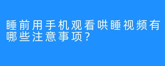 睡前用手机观看哄睡视频有哪些注意事项？