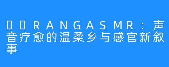 혜랑RANGASMR：声音疗愈的温柔乡与感官新叙事