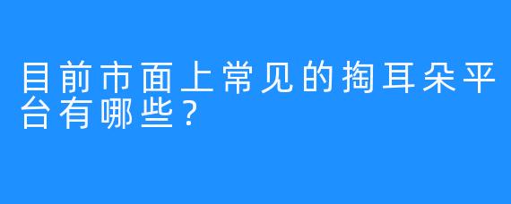 目前市面上常见的掏耳朵平台有哪些？