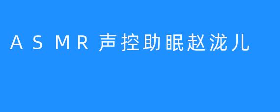 ASMR声控助眠赵泷儿