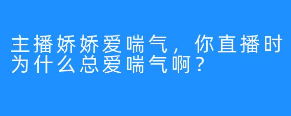 主播娇娇爱喘气，你直播时为什么总爱喘气啊？