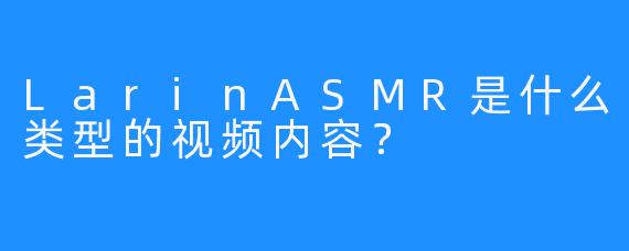 LarinASMR是什么类型的视频内容？
