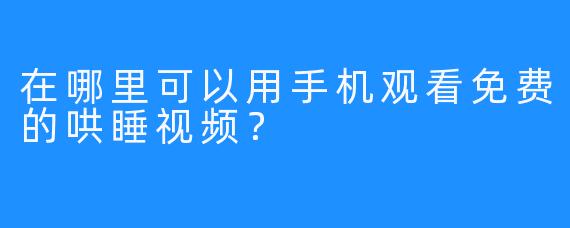 在哪里可以用手机观看免费的哄睡视频？