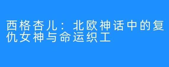西格杏儿：北欧神话中的复仇女神与命运织工